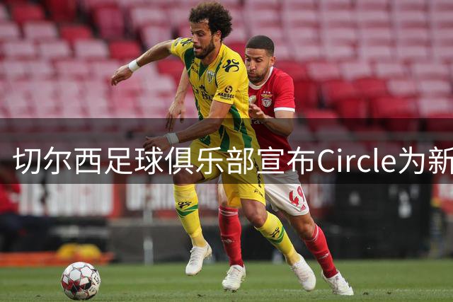 切尔西足球俱乐部宣布Circle为新赛季球衣赞助商